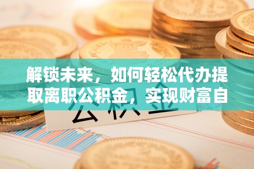 船营解锁未来，如何轻松代办提取离职公积金，实现财富自由的第一步