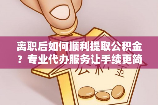 船营离职后如何顺利提取公积金？专业代办服务让手续更简单