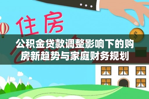 船营公积金贷款调整影响下的购房新趋势与家庭财务规划