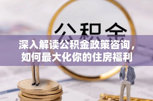 船营深入解读公积金政策咨询，如何最大化你的住房福利
