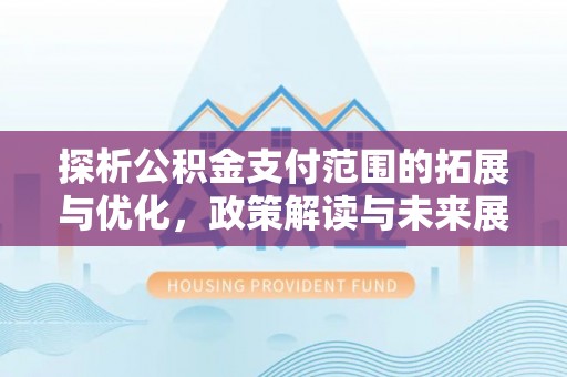 船营探析公积金支付范围的拓展与优化，政策解读与未来展望