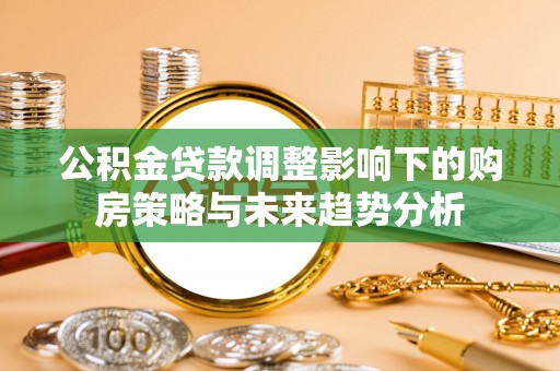 船营公积金贷款调整影响下的购房策略与未来趋势分析