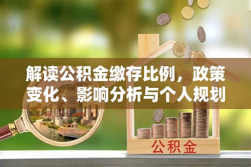 船营解读公积金缴存比例，政策变化、影响分析与个人规划