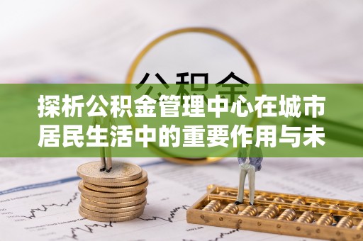 船营探析公积金管理中心在城市居民生活中的重要作用与未来发展趋势