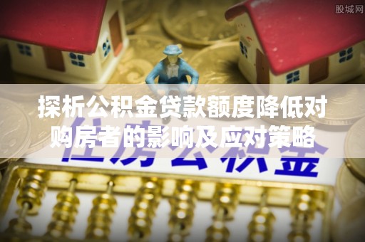 船营探析公积金贷款额度降低对购房者的影响及应对策略
