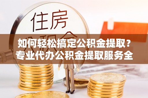 船营如何轻松搞定公积金提取？专业代办公积金提取服务全解析