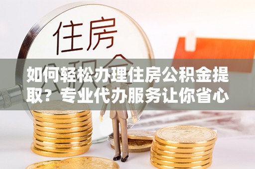 船营如何轻松办理住房公积金提取？专业代办服务让你省心无忧