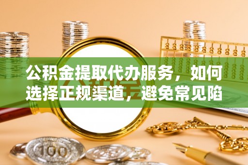 船营公积金提取代办服务，如何选择正规渠道，避免常见陷阱