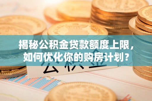 船营揭秘公积金贷款额度上限，如何优化你的购房计划？