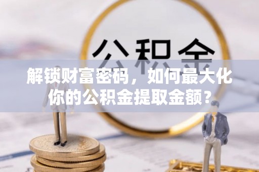 船营解锁财富密码，如何最大化你的公积金提取金额？