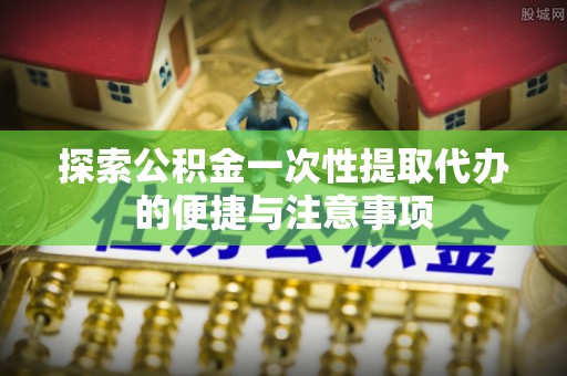船营探索公积金一次性提取代办的便捷与注意事项