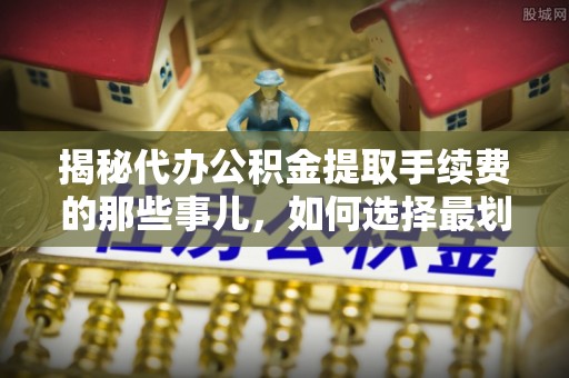 船营揭秘代办公积金提取手续费的那些事儿，如何选择最划算的服务？