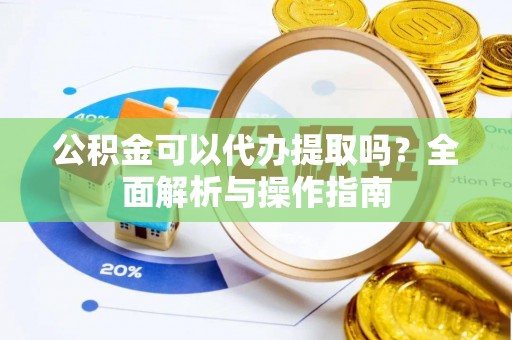 船营公积金可以代办提取吗？全面解析与操作指南