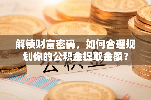 船营解锁财富密码，如何合理规划你的公积金提取金额？