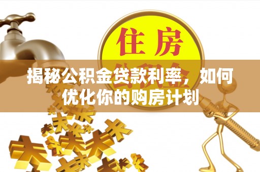 船营揭秘公积金贷款利率，如何优化你的购房计划