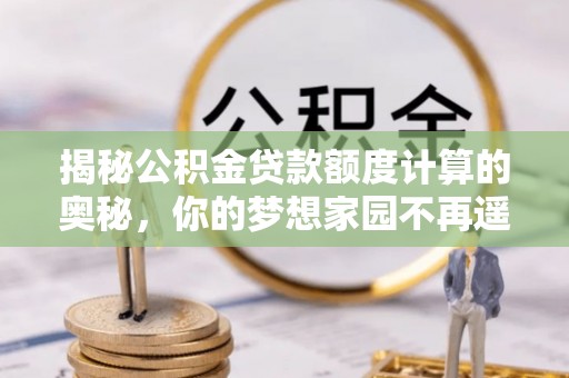 船营揭秘公积金贷款额度计算的奥秘，你的梦想家园不再遥不可及