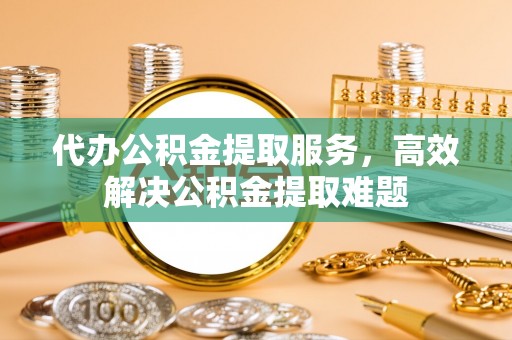 船营代办公积金提取服务，高效解决公积金提取难题