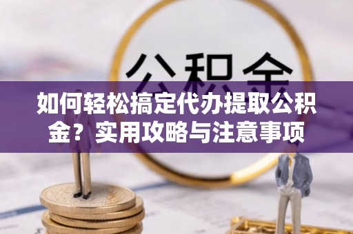 船营如何轻松搞定代办提取公积金？实用攻略与注意事项