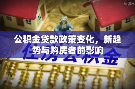 船营公积金贷款政策变化，新趋势与购房者的影响