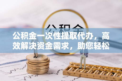 船营公积金一次性提取代办，高效解决资金需求，助您轻松应对生活难题