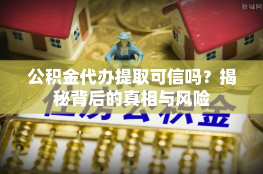 船营公积金代办提取可信吗？揭秘背后的真相与风险