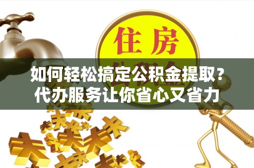 船营如何轻松搞定公积金提取？代办服务让你省心又省力