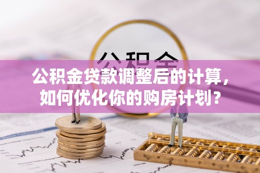 船营公积金贷款调整后的计算，如何优化你的购房计划？