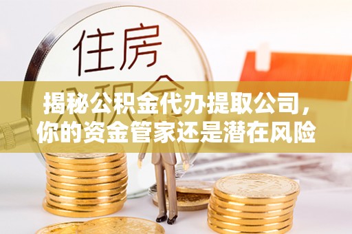 船营揭秘公积金代办提取公司，你的资金管家还是潜在风险？
