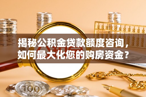 船营揭秘公积金贷款额度咨询，如何最大化您的购房资金？