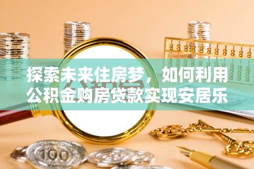船营探索未来住房梦，如何利用公积金购房贷款实现安居乐业