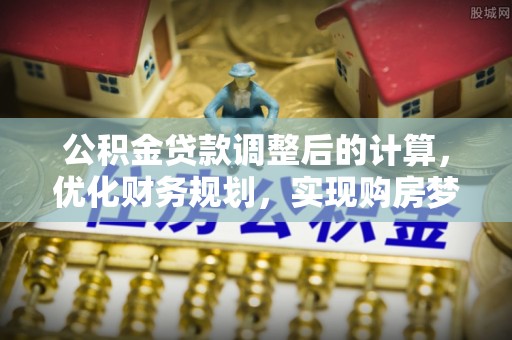 船营公积金贷款调整后的计算，优化财务规划，实现购房梦想