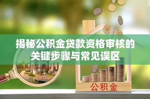 船营揭秘公积金贷款资格审核的关键步骤与常见误区