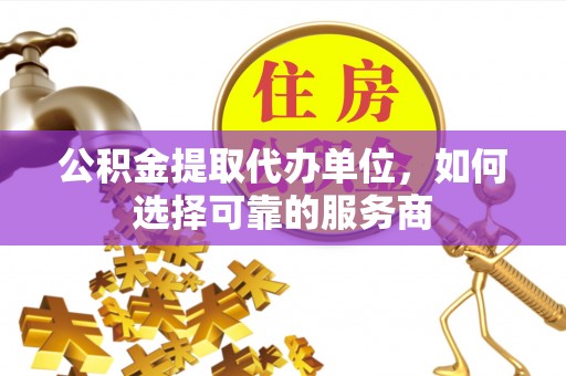 船营公积金提取代办单位，如何选择可靠的服务商