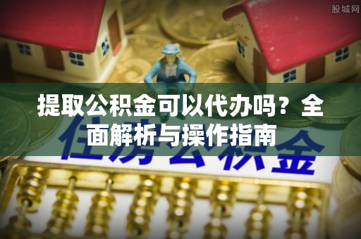 船营提取公积金可以代办吗？全面解析与操作指南