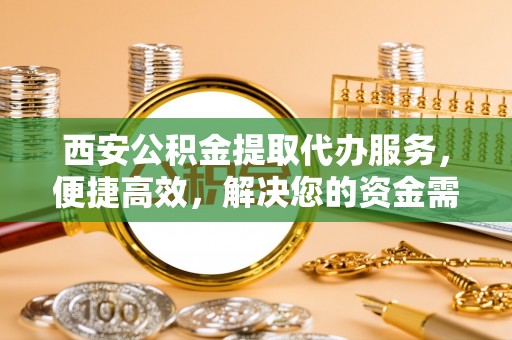 船营西安公积金提取代办服务，便捷高效，解决您的资金需求
