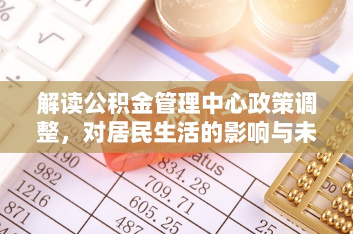 船营解读公积金管理中心政策调整，对居民生活的影响与未来展望