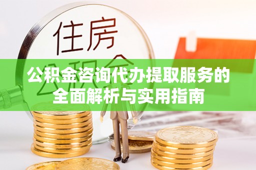 船营公积金咨询代办提取服务的全面解析与实用指南