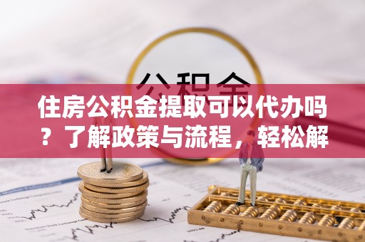 船营住房公积金提取可以代办吗？了解政策与流程，轻松解决你的疑问
