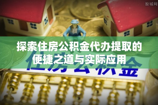 船营探索住房公积金代办提取的便捷之道与实际应用