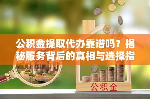 船营公积金提取代办靠谱吗？揭秘服务背后的真相与选择指南