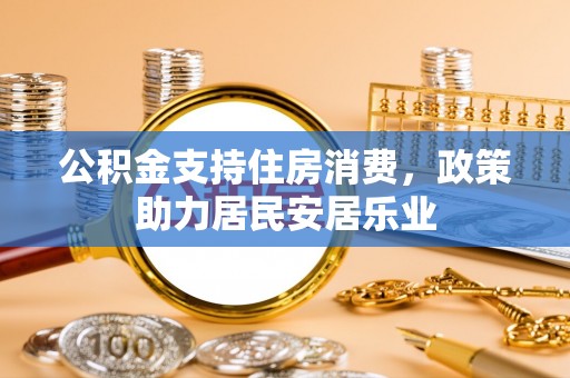 船营公积金支持住房消费，政策助力居民安居乐业