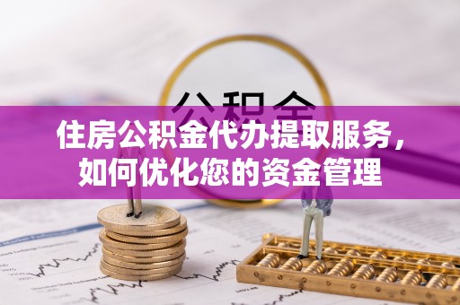 船营住房公积金代办提取服务，如何优化您的资金管理