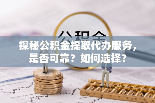 船营探秘公积金提取代办服务，是否可靠？如何选择？