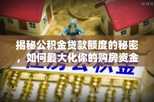 船营揭秘公积金贷款额度的秘密，如何最大化你的购房资金？