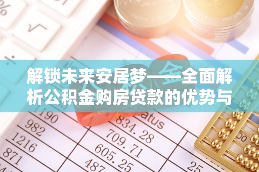 船营解锁未来安居梦——全面解析公积金购房贷款的优势与策略
