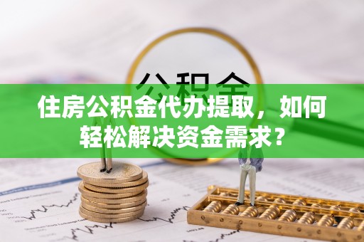 船营住房公积金代办提取，如何轻松解决资金需求？