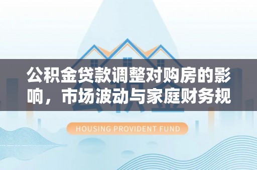 船营公积金贷款调整对购房的影响，市场波动与家庭财务规划