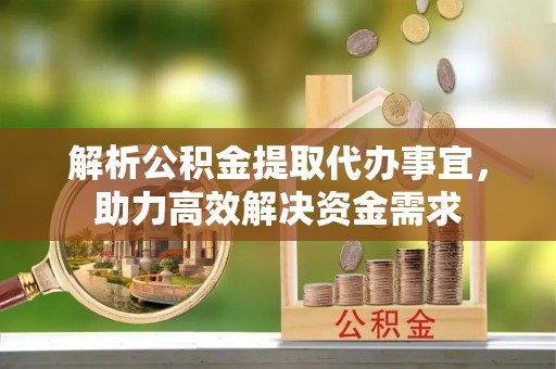 船营解析公积金提取代办事宜，助力高效解决资金需求