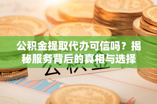 船营公积金提取代办可信吗？揭秘服务背后的真相与选择