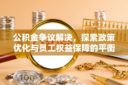 船营公积金争议解决，探索政策优化与员工权益保障的平衡点